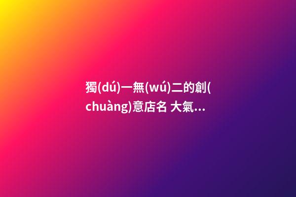 獨(dú)一無(wú)二的創(chuàng)意店名 大氣好聽(tīng)店面名字